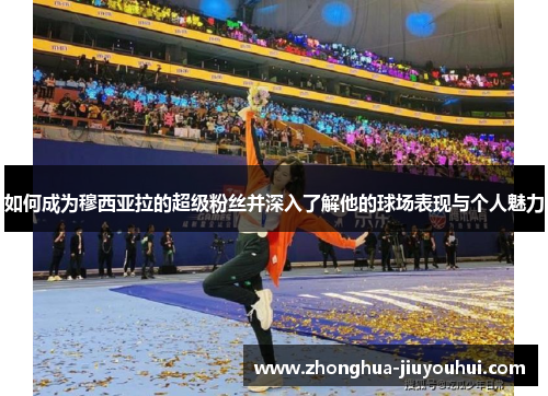 如何成为穆西亚拉的超级粉丝并深入了解他的球场表现与个人魅力 如何成为穆西亚拉的超级粉丝并深入了解他的球场表现与个人魅力
