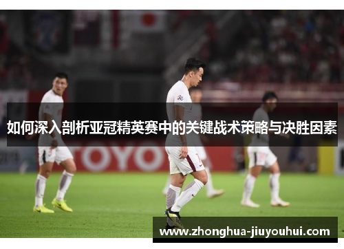 如何深入剖析亚冠精英赛中的关键战术策略与决胜因素 如何深入剖析亚冠精英赛中的关键战术策略与决胜因素