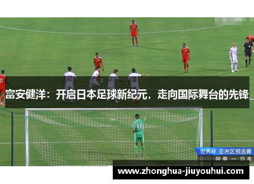 富安健洋：开启日本足球新纪元，走向国际舞台的先锋