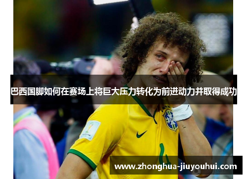 巴西国脚如何在赛场上将巨大压力转化为前进动力并取得成功