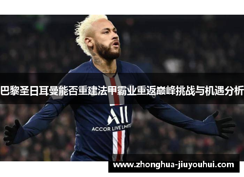 巴黎圣日耳曼能否重建法甲霸业重返巅峰挑战与机遇分析