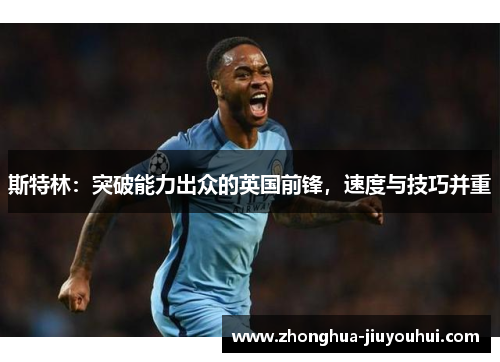 斯特林:突破能力出众的英国前锋,速度与技巧并重 斯特林:突破能力出众的英国前锋,速度与技巧并重