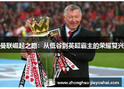 曼联崛起之路:从低谷到英超霸主的荣耀复兴 曼联崛起之路:从低谷到英超霸主的荣耀复兴