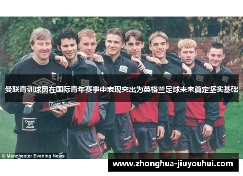 曼联青训球员在国际青年赛事中表现突出为英格兰足球未来奠定坚实基础