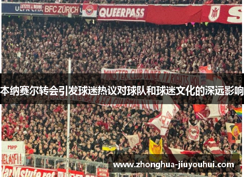 本纳赛尔转会引发球迷热议对球队和球迷文化的深远影响