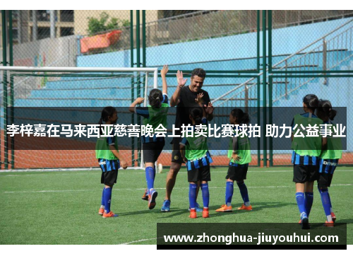 李梓嘉在马来西亚慈善晚会上拍卖比赛球拍 助力公益事业