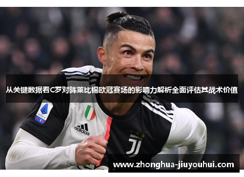 从关键数据看C罗对阵莱比锡欧冠赛场的影响力解析全面评估其战术价值 从关键数据看C罗对阵莱比锡欧冠赛场的影响力解析全面评估其战术价值