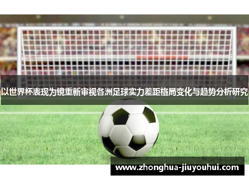 以世界杯表现为镜重新审视各洲足球实力差距格局变化与趋势分析研究