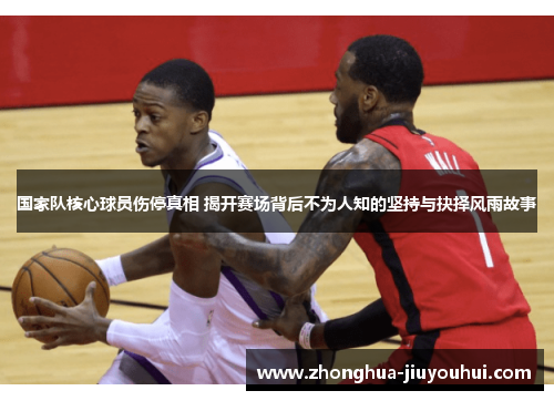 国家队核心球员伤停真相 揭开赛场背后不为人知的坚持与抉择风雨故事