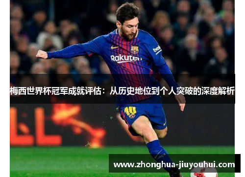 梅西世界杯冠军成就评估：从历史地位到个人突破的深度解析