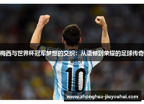 梅西与世界杯冠军梦想的交织：从遗憾到荣耀的足球传奇