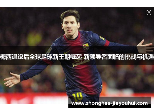 梅西退役后全球足球新王朝崛起 新领导者面临的挑战与机遇