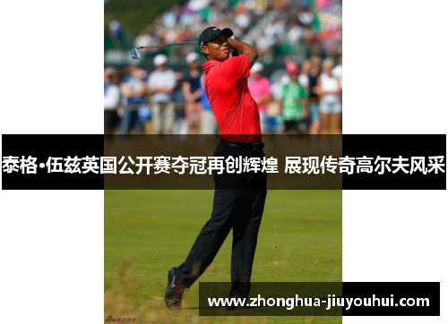 泰格·伍兹英国公开赛夺冠再创辉煌 展现传奇高尔夫风采