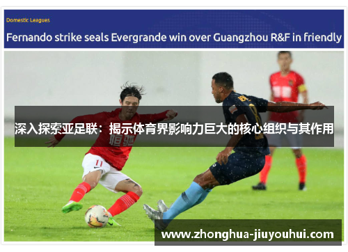 深入探索亚足联：揭示体育界影响力巨大的核心组织与其作用