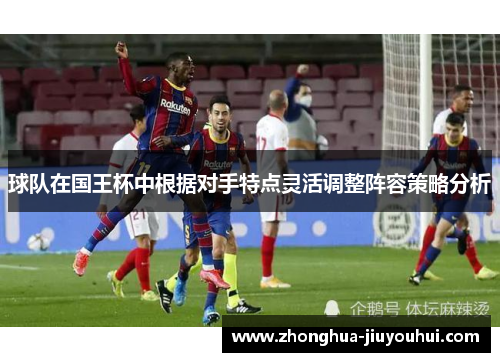 球队在国王杯中根据对手特点灵活调整阵容策略分析 球队在国王杯中根据对手特点灵活调整阵容策略分析
