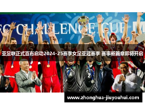 亚足联正式宣布启动2024-25赛季女足亚冠赛季 赛事新篇章即将开启 亚足联正式宣布启动2024-25赛季女足亚冠赛季 赛事新篇章即将开启