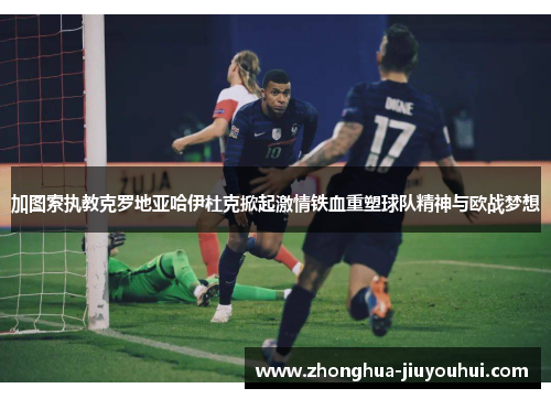 加图索执教克罗地亚哈伊杜克掀起激情铁血重塑球队精神与欧战梦想 加图索执教克罗地亚哈伊杜克掀起激情铁血重塑球队精神与欧战梦想