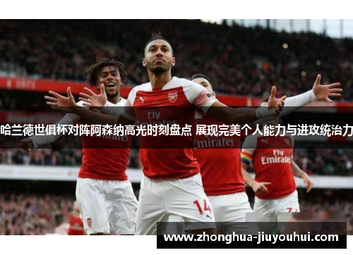哈兰德世俱杯对阵阿森纳高光时刻盘点 展现完美个人能力与进攻统治力 哈兰德世俱杯对阵阿森纳高光时刻盘点 展现完美个人能力与进攻统治力