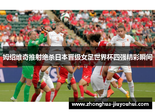 姆绍维奇推射绝杀日本晋级女足世界杯四强精彩瞬间 姆绍维奇推射绝杀日本晋级女足世界杯四强精彩瞬间