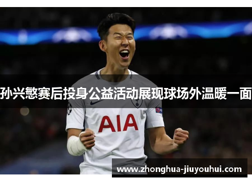 孙兴慜赛后投身公益活动展现球场外温暖一面 孙兴慜赛后投身公益活动展现球场外温暖一面