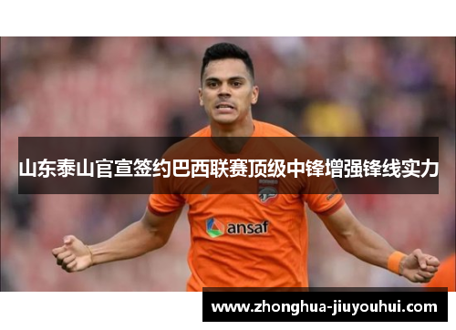 山东泰山官宣签约巴西联赛顶级中锋增强锋线实力 山东泰山官宣签约巴西联赛顶级中锋增强锋线实力