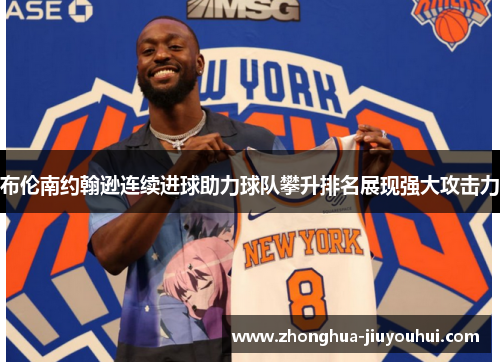 布伦南约翰逊连续进球助力球队攀升排名展现强大攻击力 布伦南约翰逊连续进球助力球队攀升排名展现强大攻击力