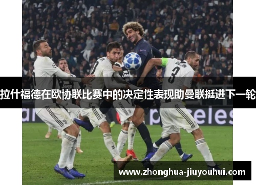 拉什福德在欧协联比赛中的决定性表现助曼联挺进下一轮 拉什福德在欧协联比赛中的决定性表现助曼联挺进下一轮