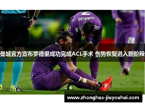 曼城官方宣布罗德里成功完成ACL手术 伤势恢复进入新阶段