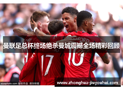 曼联足总杯终场绝杀曼城震撼全场精彩回顾 曼联足总杯终场绝杀曼城震撼全场精彩回顾
