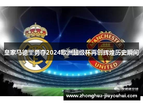 皇家马德里勇夺2024欧洲超级杯再创辉煌历史瞬间 皇家马德里勇夺2024欧洲超级杯再创辉煌历史瞬间