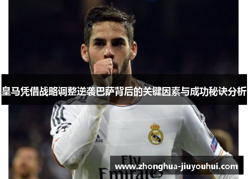 皇马凭借战略调整逆袭巴萨背后的关键因素与成功秘诀分析