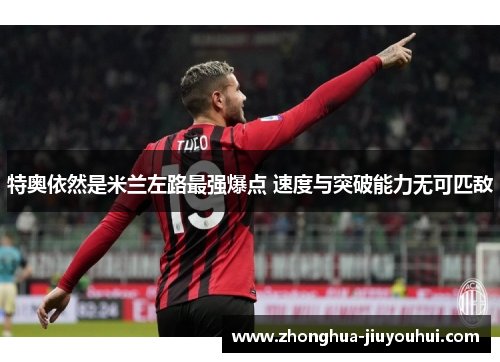 特奥依然是米兰左路最强爆点 速度与突破能力无可匹敌 特奥依然是米兰左路最强爆点 速度与突破能力无可匹敌