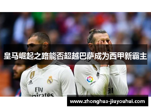 皇马崛起之路能否超越巴萨成为西甲新霸主