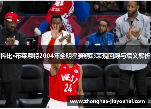 科比·布莱恩特2004年全明星赛精彩表现回顾与意义解析