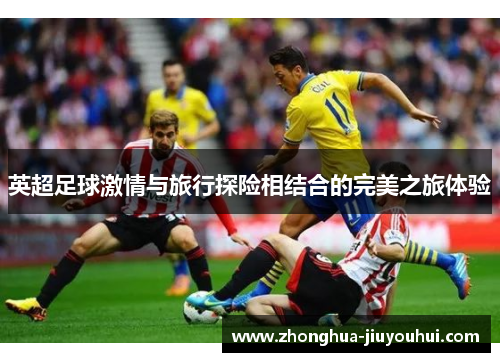 英超足球激情与旅行探险相结合的完美之旅体验 英超足球激情与旅行探险相结合的完美之旅体验