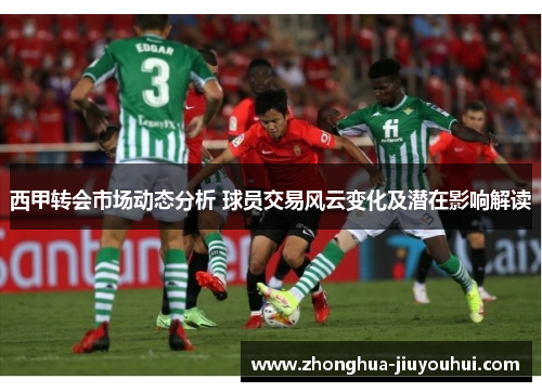 西甲转会市场动态分析 球员交易风云变化及潜在影响解读 西甲转会市场动态分析 球员交易风云变化及潜在影响解读