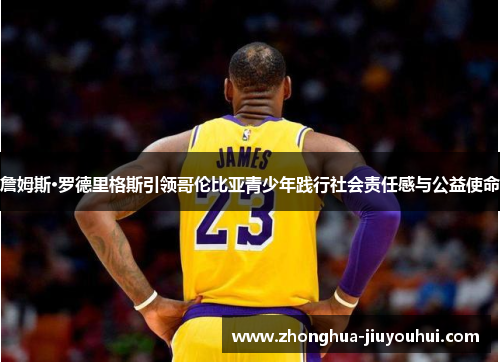 詹姆斯·罗德里格斯引领哥伦比亚青少年践行社会责任感与公益使命 詹姆斯·罗德里格斯引领哥伦比亚青少年践行社会责任感与公益使命