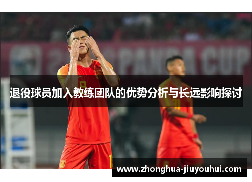 退役球员加入教练团队的优势分析与长远影响探讨 退役球员加入教练团队的优势分析与长远影响探讨