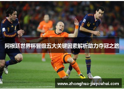 阿根廷世界杯晋级五大关键因素解析助力夺冠之路 阿根廷世界杯晋级五大关键因素解析助力夺冠之路
