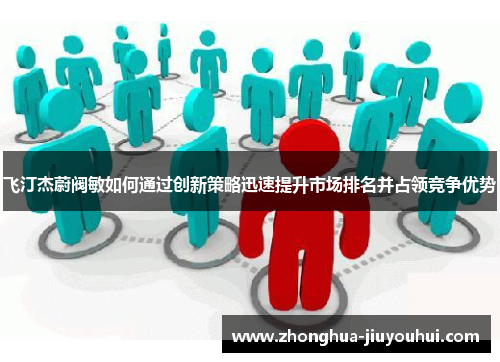 飞汀杰蔚阀敏如何通过创新策略迅速提升市场排名并占领竞争优势 飞汀杰蔚阀敏如何通过创新策略迅速提升市场排名并占领竞争优势