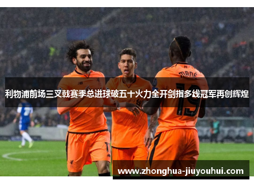 利物浦前场三叉戟赛季总进球破五十火力全开剑指多线冠军再创辉煌